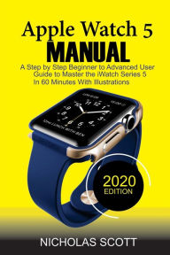 Title: Apple Watch 5 Manual: A Step by Step Beginner to Advanced User Guide to Master the iWatch Series 5 in 60 Minutes...With Illustrations., Author: Nicholas Scott