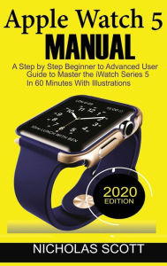 Title: Apple Watch 5 Manual: A Step by Step Beginner to Advanced User Guide to Master the iWatch Series 5 in 60 Minutes...With Illustrations., Author: Nicholas Scott