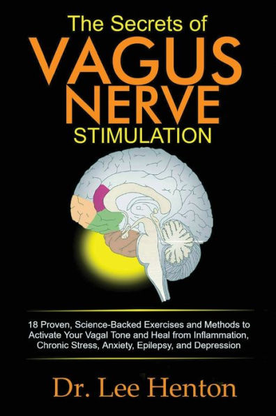 The Secrets of Vagus Nerve Stimulation: 18 Proven, Science-Backed Exercises and Methods to Activate Your Vagal Tone Heal from Inflammation, Chronic Stress, Anxiety, Epilepsy, Depression