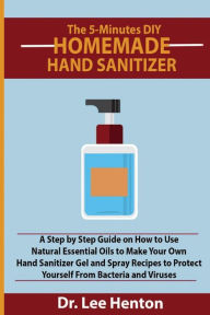 Title: The 5-Minutes DIY Homemade Hand Sanitizer: A Step by Step Guide on How to Use Natural Essential Oils to Make Your Own Hand Sanitizer Gel and Spray Recipes to Protect Yourself From Bacteria and Viruses, Author: Dr. Lee Henton