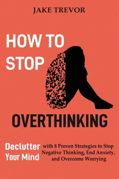 How to Stop Overthinking: Declutter Your Mind with 8 Proven Strategies Negative Thinking, End Anxiety, and Overcome Worrying