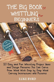 Title: The Big Book of Whittling for Beginners: 20 Easy and Fun Whittling Project Ideas and Design Patterns You Can Carve from Wood With Step by Step Wood Carving Instructions and Pictures, Author: Luke Byrd