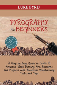 Title: Pyrography for Beginners: A Step by Step Guide to Craft 15 Awesome Wood Burning Art, Patterns and Projects with Essential Woodburning Tools and Tips Wood Burning Book for Kids and Adults, Author: Luke Byrd