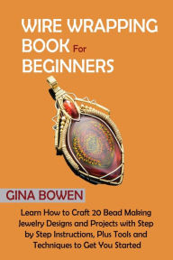 Title: Wire Wrapping Book for Beginners: Learn How to Craft 20 Bead Making Jewelry Designs and Projects with Step by Step Instructions, Plus Tools and Techniques to Get You Started, Author: Gina Bowen