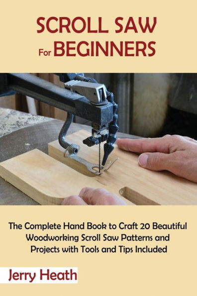 Scroll Saw for Beginners: The Complete Hand Book to Craft 20 Beautiful Woodworking Patterns and Projects with Tools Tips Included