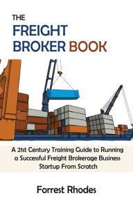 Title: The Freight Broker Book: A 21st Century Training Guide to Running a Successful Freight Brokerage Business Startup From Scratch, Author: Forrest Rhodes