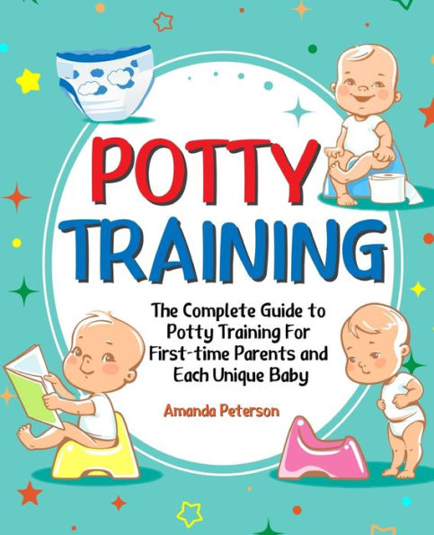 Potty Training: The Complete Guide to Training For First-time Parents and Each Unique Baby