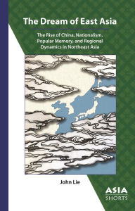 Title: The Dream of East Asia: The Rise of China, Nationalism, Popular Memory, and Regional Dynamics in Northeast Asia, Author: John Lie
