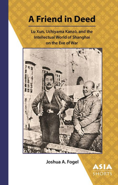 A Friend in Deed: Lu Xun, Uchiyama Kanzo, and the Intellectual World of Shanghai on the Eve of War