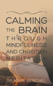 Title: Calming the Brain Through Mindfulness and Christian Meditation, Author: Mark Beischel