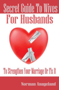Title: Secret Guide To Wives For Husbands: To Strengthen Your Marriage Or Fix It, Author: Norman Anayeland