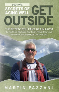 Title: SECRETS OF AGING WELL - GET OUTSIDE: The Fitness You Can't Get in a Gym - Be Healthier, Recharge Your Brain, Prevent Burnout, Find More Joy, and Maybe Live to be 100, Author: Martin Pazzani