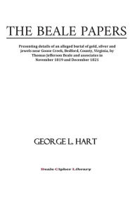 Title: The Beale Papers: Presenting details of an alleged burial of gold, silver and jewels near Goose Creek, Bedford, County, Virginia, by Thomas Jefferson Beale and associates in November 1819 and December 1821., Author: George L Hart Sr