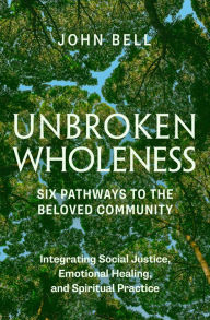 Title: Unbroken Wholeness: Six Pathways to the Beloved Community: Integrating Social Justice, Emotional Healing, and Spiritual Practice, Author: John Bell