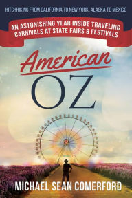 Title: American OZ: An Astonishing Year Inside Traveling Carnivals at State Fairs & Festivals: Hitchhiking From California to New York, Alaska to Mexico, Author: Michael Sean Comerford