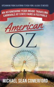 Title: American OZ: An Astonishing Year Inside Traveling Carnivals at State Fairs & Festivals: Hitchhiking From California to New York, Alaska to Mexico, Author: Michael Sean Comerford