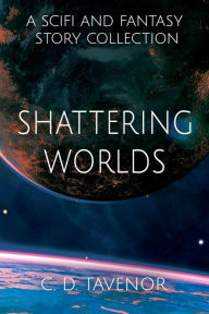 Title: Shattering Worlds: A SciFi and Fantasy Story Collection, Author: C. D. Tavenor