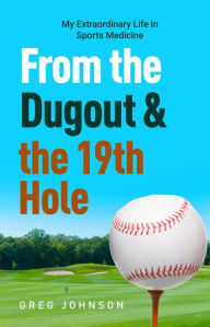 Title: From the Dugout and the 19th Hole: My Extraordinary Life in Sports Medicine, Author: Gregory Johnson