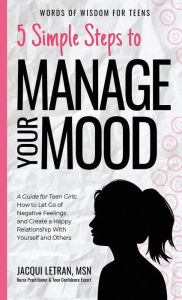 Title: 5 Simple Steps to Manage Your Mood: A Guide for Teen Girls: How to Let Go of Negative Feelings and Create a Happy Relationship with Yourself and Others, Author: Jacqui Letran