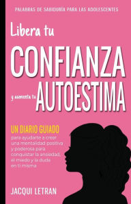 Title: Libera tu CONFIANZA y aumenta tu AUTOESTIMA: Un Diario Guiado para ayudarte a crear una mentalidad positiva y poderosa para conquistar a ansiedad, el miedo y la duda en ti misma, Author: Jacqui Letran