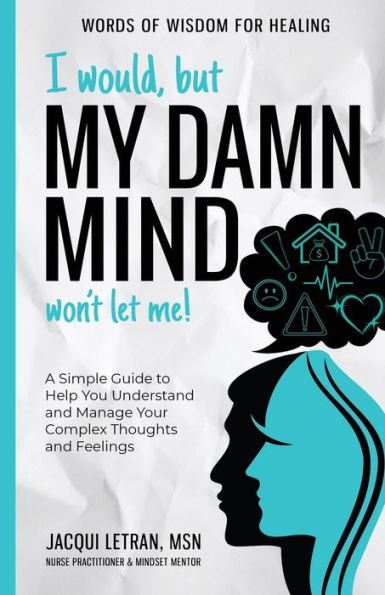 I Would, but My DAMN MIND Won't Let Me!: A Simple Guide to Help You Understand and Manage Your Complex Thoughts Feelings