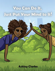 Title: You Can Do It, Just Put Your Mind to It!, Author: Ashley Clarke