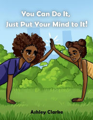 Title: You Can Do It, Just Put Your Mind to It!, Author: Ashley Clarke