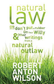 Title: Natural Law, Or Don't Put A Rubber On Your Willy And Other Writings From A Natural Outlaw, Author: Robert Anton Wilson