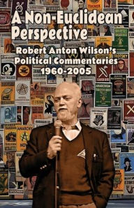 Title: A Non-Euclidean Perspective: Robert Anton Wilson's Political Commentaries 1960-2005, Author: Robert Anton Wilson