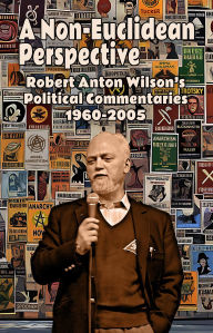 Title: A Non-Euclidean Perspective: Robert Anton Wilson's Political Commentaries 1960-2005, Author: Robert Anton Wilson