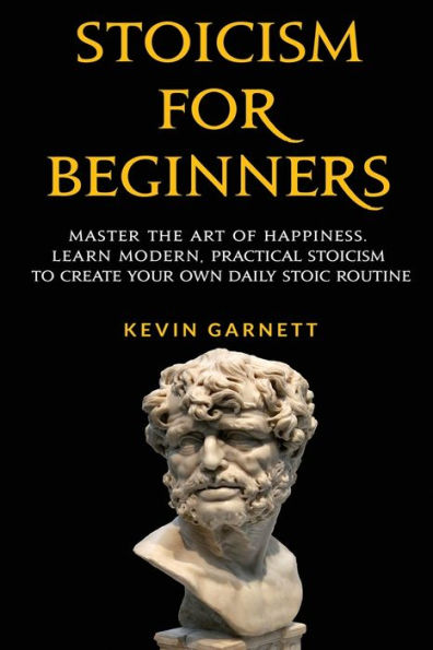 Stoicism For Beginners: Master the Art of Happiness. Learn Modern, Practical to Create Your Own Daily Stoic Routine