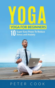 Title: Yoga: Yoga For Beginners 10 Super Easy Poses To Reduce Stress and Anxiety, Author: Peter Cook