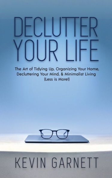 Declutter Your Life: The Art of Tidying Up, Organizing Your Home, Decluttering Your Mind, and Minimalist Living (Less is More!)