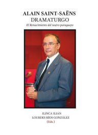 Title: Alain Saint-Saëns Dramaturgo: El Renacimiento del teatro paraguayo, Author: Lourdes Ríos González