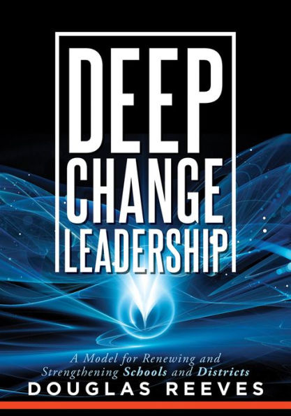 Deep Change Leadership: A Model for Renewing and Strengthening Schools and Districts (A resource for effective school leadership and change efforts)