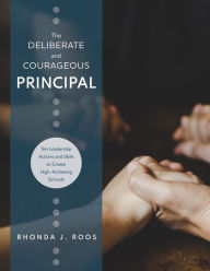 Title: Deliberate and Courageous Principal: Ten Leadership Actions and Skills to Create High-Achieving Schools, Author: Rhonda J. Roos