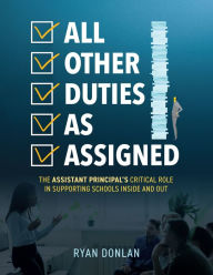 Title: All Other Duties as Assigned: The Assistant Principal's Critical Role in Supporting Schools Inside and Out (A research-informed guide to advancing student success.), Author: Ryan Donlan