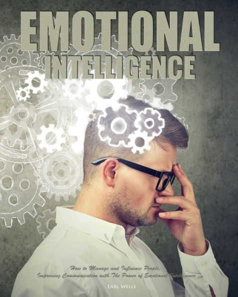 Emotional Intelligence: How to Manage and Influence People, Improving Communication with The Power of Emotional Intelligence