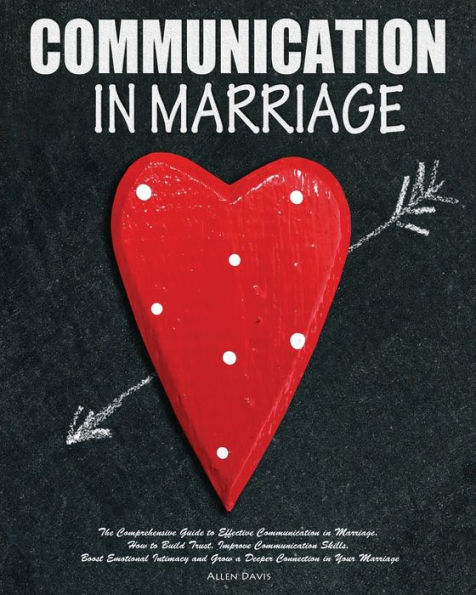 Communication Marriage: The Comprehensive Guide to Effective Marriage. How Build Trust, Improve Skills, Boost Emotional Intimacy and Grow a Deeper Connection Your Marriage