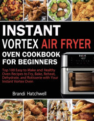 Title: Instant Vortex Air Fryer Oven Cookbook for Beginners: Top 100 Easy to Make and Healthy Oven Recipes to Fry, Bake, Reheat, Dehydrate, and Rotisserie with Your Instant Vortex, Author: Brandi Hatchwell