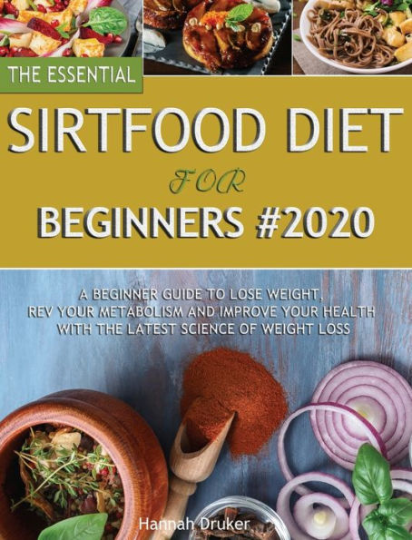 The Essential Sirtfood Diet for Beginners #2020: A Beginner Guide to Lose Weight, Rev Your Metabolism and Improve Your Health with the Latest Science of Weight Loss