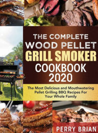 Title: The Complete Wood Pellet Grill Smoker Cookbook 2020: The Most Delicious and Mouthwatering Pellet Grilling BBQ Recipes For Your Whole Family, Author: Perry Brian
