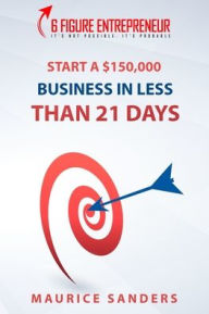 Title: 6 Figure Entrepreneur: Start A $150,000 Business In Less Than 21 Days, Author: Maurice Sanders