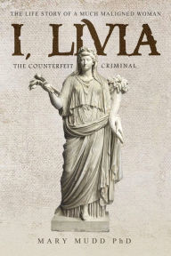 Title: I, Livia: The Counterfeit Criminal, Author: Mary Mudd