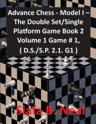 Title: Advance Chess - Model I - The Double Set/Single Platform Game Book 2 Volume 1 Game # 1, ( D.S./S.P. 2.1. G1 ), Author: Siafa B. Neal