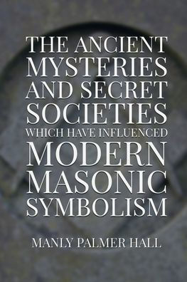 The Ancient Mysteries and Secret Societies Which Have Influenced Modern Masonic Symbolism