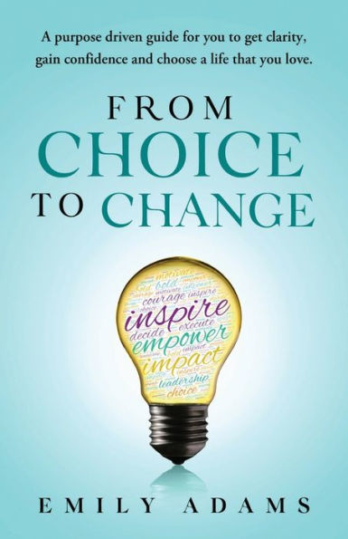 From Choice to Change: a purpose driven guide for you get clarity, gain confidence and choose the life that love