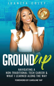 Title: Ground Up: Navigating a Non-Traditional Tech Career and what I've Learned along the way, Author: Juanita Coley