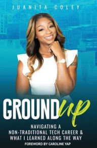 Title: Ground Up: Navigating a Non-Traditional Tech Career and What I've Learned Along the Way, Author: Juanita Coley