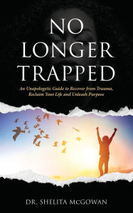 Title: No Longer Trapped: An Unapologetic guide to recover from trauma, reclaim your life and unleash purpose, Author: Dr. Shelita McGowan